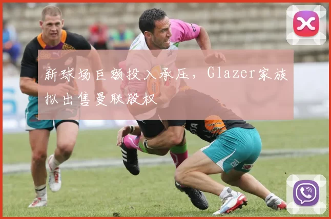 新球场巨额投入承压,Glazer家族拟出售曼联股权