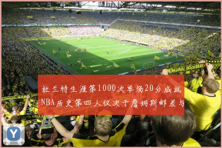 杜兰特生涯第1000次单场20分成就NBA历史第四人仅次于詹姆斯邮差与天勾
