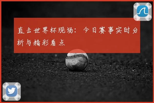 直击世界杯现场:今日赛事实时分析与精彩看点
