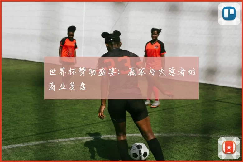 世界杯赞助盛宴:赢家与失意者的商业复盘