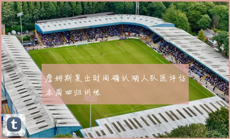 詹姆斯复出时间确认湖人队医评估本周回归训练