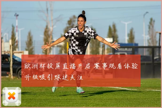 欧洲杯投屏直播开启 赛事观看体验升级吸引球迷关注