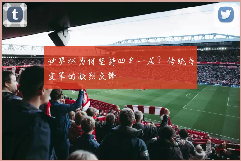 世界杯为何坚持四年一届？传统与变革的激烈交锋