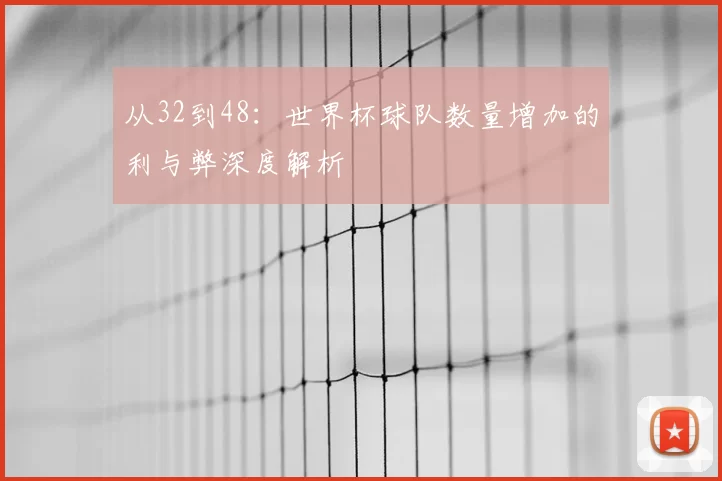 从32到48:世界杯球队数量增加的利与弊深度解析