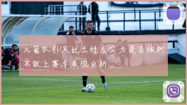 火箭队引入杜兰特后实力是否依然不敌上赛季表现分析