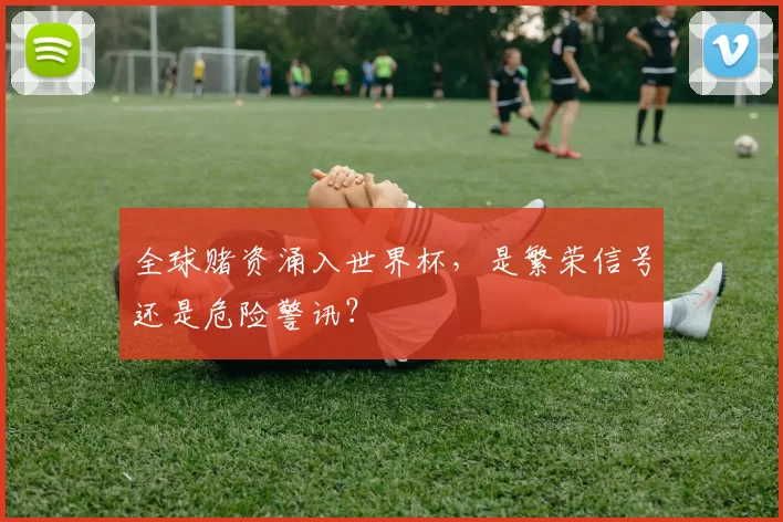 全球赌资涌入世界杯，是繁荣信号还是危险警讯？