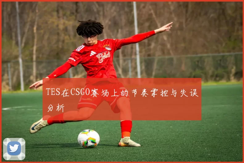 TES在CSGO赛场上的节奏掌控与失误分析